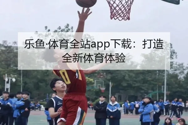 乐鱼·体育全站app下载：打造全新体育体验