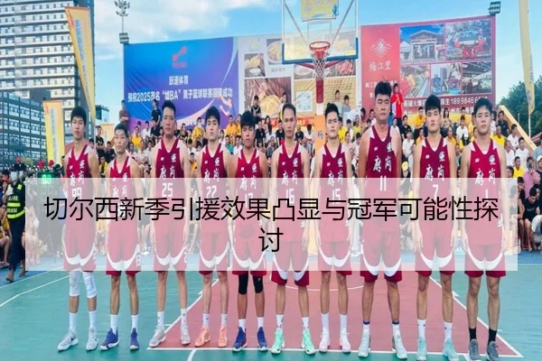 切尔西新季引援效果凸显与冠军可能性探讨