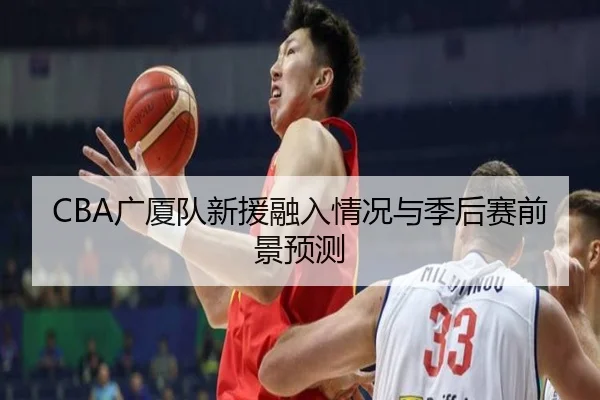 CBA广厦队新援融入情况与季后赛前景预测