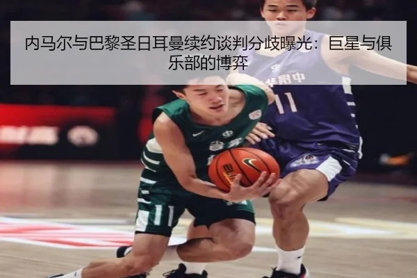 内马尔与巴黎圣日耳曼续约谈判分歧曝光：巨星与俱乐部的博弈